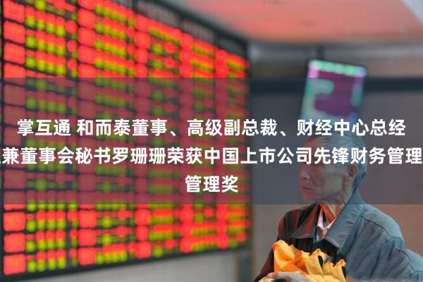 掌互通 和而泰董事、高级副总裁、财经中心总经理兼董事会秘书罗珊珊荣获中国上市公司先锋财务管理奖