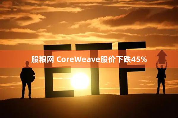 股粮网 CoreWeave股价下跌45%