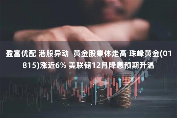 盈富优配 港股异动  黄金股集体走高 珠峰黄金(01815)涨近6% 美联储12月降息预期升温