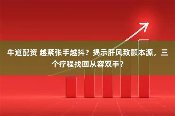 牛道配资 越紧张手越抖？揭示肝风致颤本源，三个疗程找回从容双手？