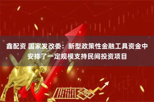 鑫配资 国家发改委：新型政策性金融工具资金中安排了一定规模支持民间投资项目