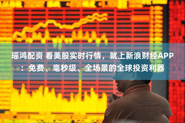 瑶鸿配资 看美股实时行情,就上新浪财经APP:免费、毫秒级、全场景的全球投资利器