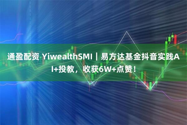 通盈配资 YiwealthSMI｜易方达基金抖音实践AI+投教，收获6W+点赞！