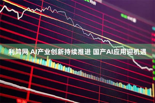 利鸿网 AI产业创新持续推进 国产AI应用迎机遇