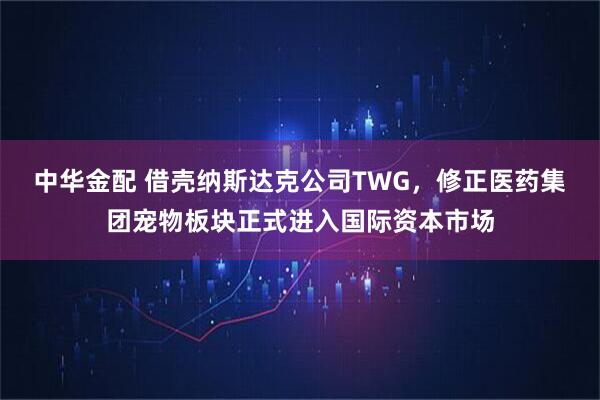 中华金配 借壳纳斯达克公司TWG，修正医药集团宠物板块正式进入国际资本市场