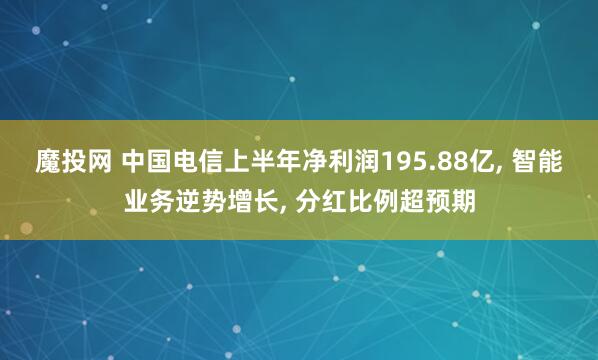 魔投网 中国电信上半年净利润195.88亿, 智能业务逆势增长, 分红比例超预期